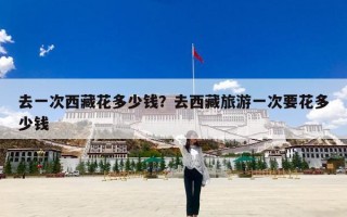 去一次西藏花多少钱？去西藏旅游一次要花多少钱
