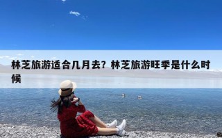 林芝旅游适合几月去？林芝旅游旺季是什么时候