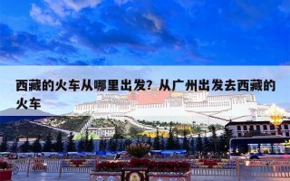 西藏的火车从哪里出发？从广州出发去西藏的火车