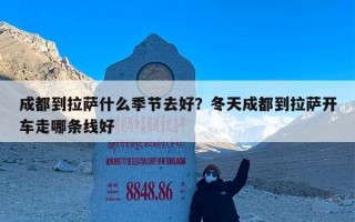 成都到拉萨什么季节去好？冬天成都到拉萨开车走哪条线好