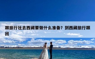 跟旅行社去西藏要做什么准备？到西藏旅行跟团