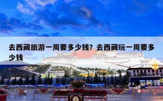 去西藏旅游一周要多少钱？去西藏玩一周要多少钱