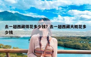 去一趟西藏得花多少钱？去一趟西藏大概花多少钱