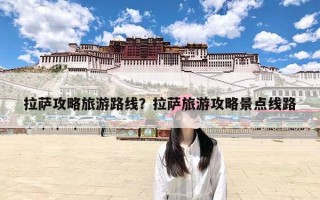 拉萨攻略旅游路线？拉萨旅游攻略景点线路