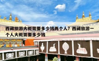 西藏旅游大概需要多少钱两个人？西藏旅游一个人大概需要多少钱