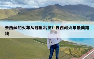 去西藏的火车从哪里出发？去西藏火车最美路线