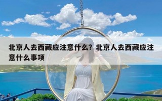 北京人去西藏应注意什么？北京人去西藏应注意什么事项