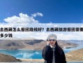 去西藏怎么报团路线好？去西藏旅游报团需要多少钱