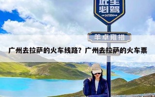 广州去拉萨的火车线路？广州去拉萨的火车票