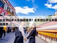 北京到拉萨火车旅游推荐？北京到拉萨火车旅游推荐
