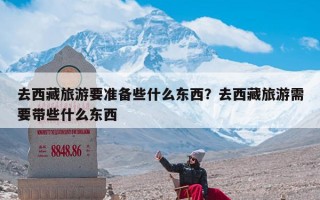 去西藏旅游要准备些什么东西？去西藏旅游需要带些什么东西