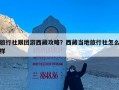 旅行社跟团游西藏攻略？西藏当地旅行社怎么样