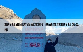 旅行社跟团游西藏攻略？西藏当地旅行社怎么样