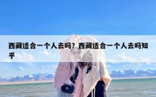 西藏适合一个人去吗？西藏适合一个人去吗知乎