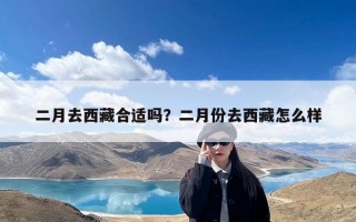二月去西藏合适吗？二月份去西藏怎么样