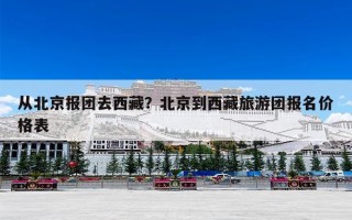 从北京报团去西藏？北京到西藏旅游团报名价格表