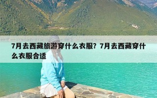 7月去西藏旅游穿什么衣服？7月去西藏穿什么衣服合适