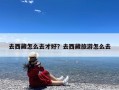 去西藏怎么去才好？去西藏旅游怎么去