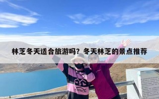 林芝冬天适合旅游吗？冬天林芝的景点推荐