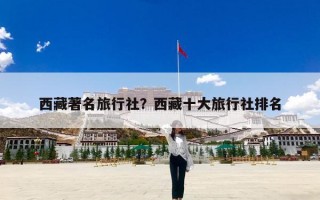 西藏著名旅行社？西藏十大旅行社排名