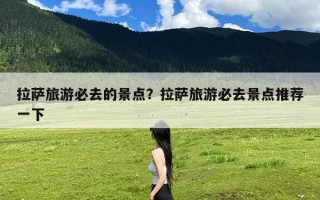 拉萨旅游必去的景点？拉萨旅游必去景点推荐一下