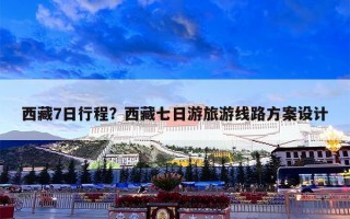 西藏7日行程？西藏七日游旅游线路方案设计