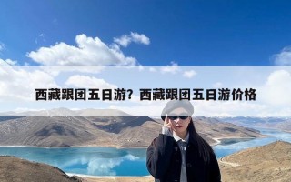 西藏跟团五日游？西藏跟团五日游价格