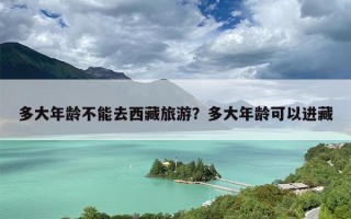 多大年龄不能去西藏旅游？多大年龄可以进藏