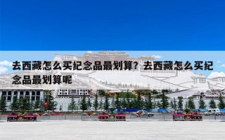去西藏怎么买纪念品最划算？去西藏怎么买纪念品最划算呢