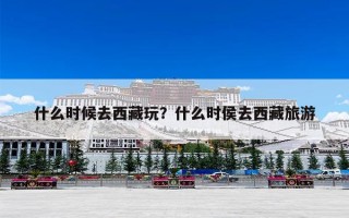 什么时候去西藏玩？什么时侯去西藏旅游