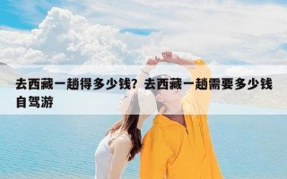 去西藏一趟得多少钱？去西藏一趟需要多少钱自驾游