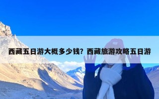 西藏五日游大概多少钱？西藏旅游攻略五日游