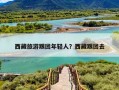 西藏旅游跟团年轻人？西藏跟团去