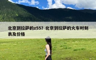 北京到拉萨的z55？北京到拉萨的火车时刻表及价格