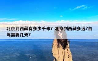 北京到西藏有多少千米？北京到西藏多远?自驾需要几天?