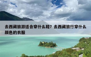 去西藏旅游适合穿什么鞋？去西藏旅行穿什么颜色的衣服
