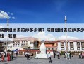 成都组团去拉萨多少钱？成都组团去拉萨多少钱一张票