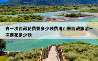 去一次西藏花费要多少钱费用？去西藏旅游一次要花多少钱
