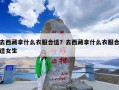 去西藏拿什么衣服合适？去西藏拿什么衣服合适女生