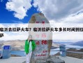 临沂去拉萨火车？临沂拉萨火车多长时间到拉萨