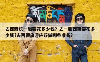 去西藏玩一趟要花多少钱？去一趟西藏要花多少钱?去西藏旅游应该做哪些准备?