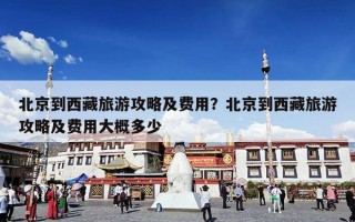 北京到西藏旅游攻略及费用？北京到西藏旅游攻略及费用大概多少