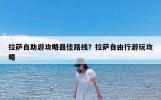 拉萨自助游攻略最佳路线？拉萨自由行游玩攻略