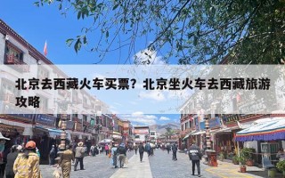 北京去西藏火车买票？北京坐火车去西藏旅游攻略