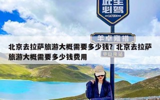 北京去拉萨旅游大概需要多少钱？北京去拉萨旅游大概需要多少钱费用