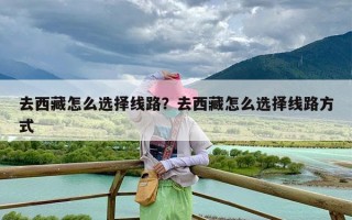 去西藏怎么选择线路？去西藏怎么选择线路方式