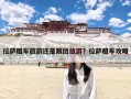 拉萨租车旅游还是跟团旅游？拉萨租车攻略