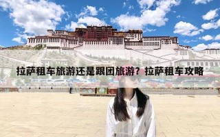 拉萨租车旅游还是跟团旅游？拉萨租车攻略