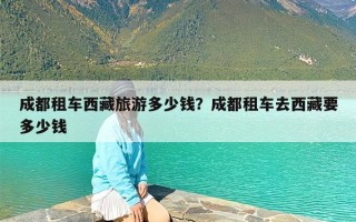成都租车西藏旅游多少钱？成都租车去西藏要多少钱