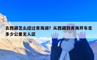 去西藏怎么经过青海湖？从西藏到青海开车走多少公里无人区